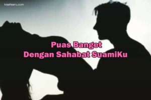 Puas Banget Dengan Sahabat SuamiKu