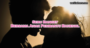 Seru Banget Bersama Anak Pembantu Bahenol