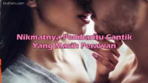 Nikmatnya Pembantu Cantik Yang Masih Perawan